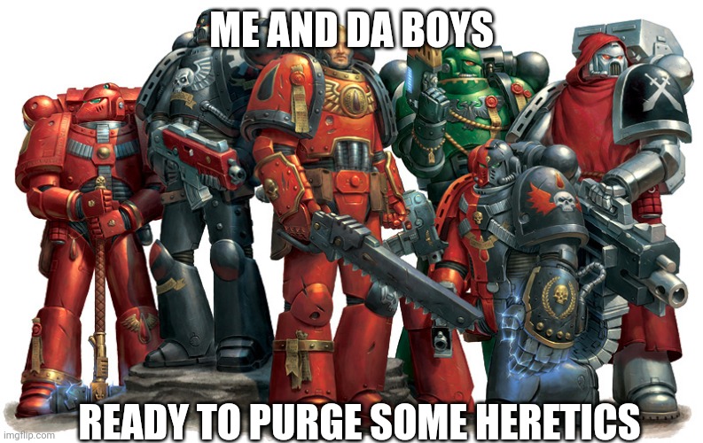 Me and the boys... | ME AND DA BOYS; READY TO PURGE SOME HERETICS | image tagged in group of space marines | made w/ Imgflip meme maker
