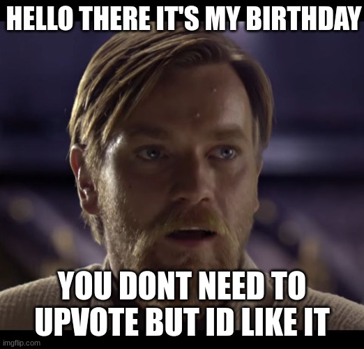 this is a suggestion |  HELLO THERE IT'S MY BIRTHDAY; YOU DONT NEED TO UPVOTE BUT ID LIKE IT | image tagged in hello there | made w/ Imgflip meme maker