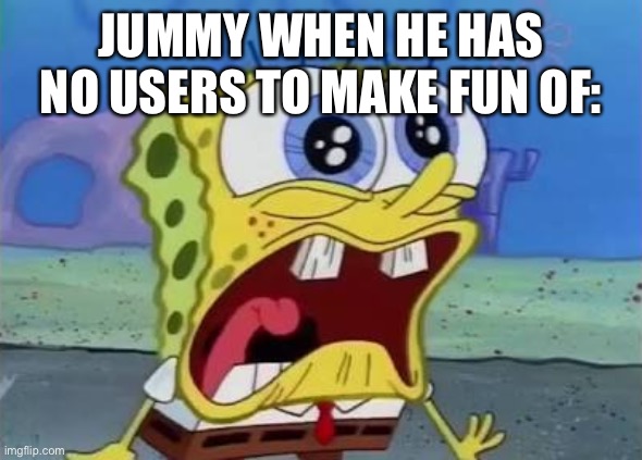 Spongebob crying/screaming | JUMMY WHEN HE HAS NO USERS TO MAKE FUN OF: | image tagged in spongebob crying/screaming | made w/ Imgflip meme maker