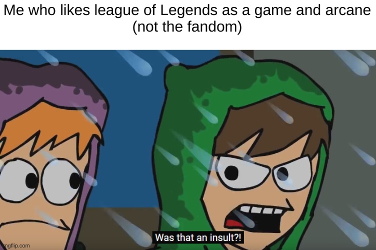 was that an insult? | Me who likes league of Legends as a game and arcane
(not the fandom) | image tagged in was that an insult | made w/ Imgflip meme maker