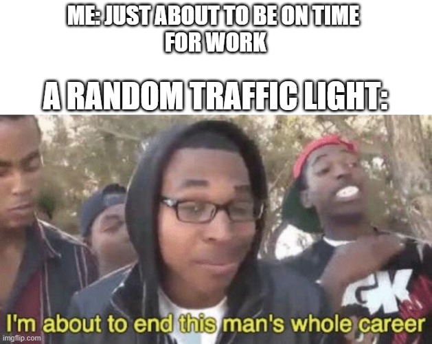 relatable |  ME: JUST ABOUT TO BE ON TIME 
FOR WORK; A RANDOM TRAFFIC LIGHT: | image tagged in i m about to end this man s whole career,relatable,funny,memes | made w/ Imgflip meme maker