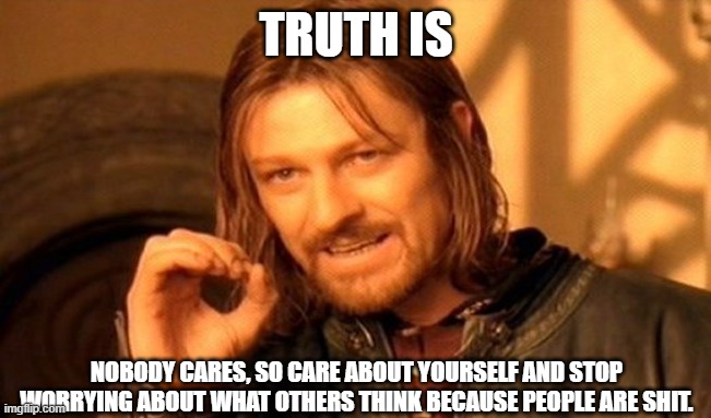 (parents be like:    )   truth is.. | TRUTH IS; NOBODY CARES, SO CARE ABOUT YOURSELF AND STOP WORRYING ABOUT WHAT OTHERS THINK BECAUSE PEOPLE ARE SHIT. | image tagged in memes,one does not simply | made w/ Imgflip meme maker