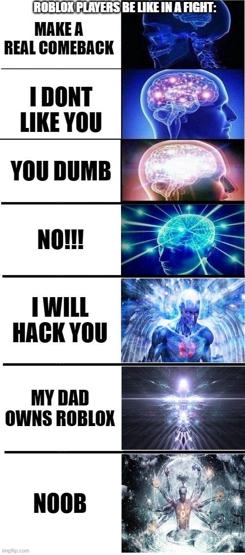 Brain Growing 7 stages | ROBLOX PLAYERS BE LIKE IN A FIGHT:; MAKE A REAL COMEBACK; I DONT LIKE YOU; YOU DUMB; NO!!! I WILL HACK YOU; MY DAD OWNS ROBLOX; NOOB | image tagged in brain growing 7 stages | made w/ Imgflip meme maker