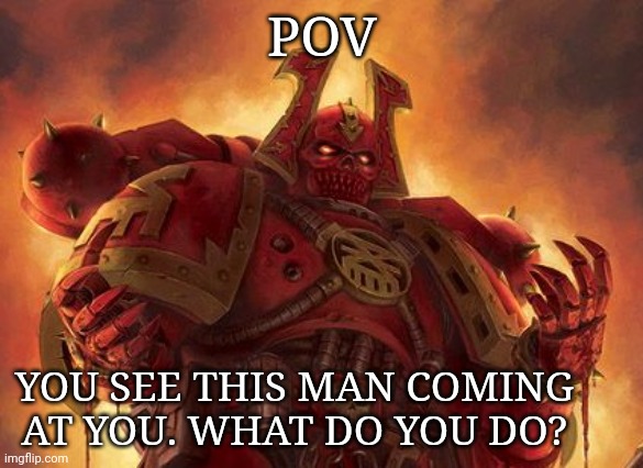 Khornate Space Marine | POV; YOU SEE THIS MAN COMING AT YOU. WHAT DO YOU DO? | image tagged in khornate space marine | made w/ Imgflip meme maker