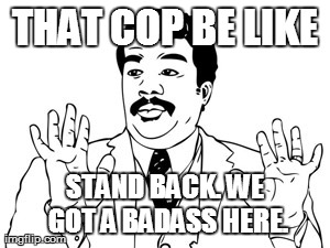 Neil deGrasse Tyson Meme | THAT COP BE LIKE STAND BACK. WE GOT A BADASS HERE. | image tagged in memes,neil degrasse tyson | made w/ Imgflip meme maker