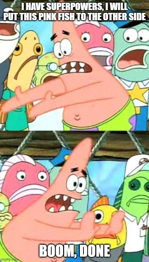 Put It Somewhere Else Patrick | I HAVE SUPERPOWERS, I WILL PUT THIS PINK FISH TO THE OTHER SIDE; BOOM, DONE | image tagged in memes,put it somewhere else patrick,bonehurtingjuice | made w/ Imgflip meme maker