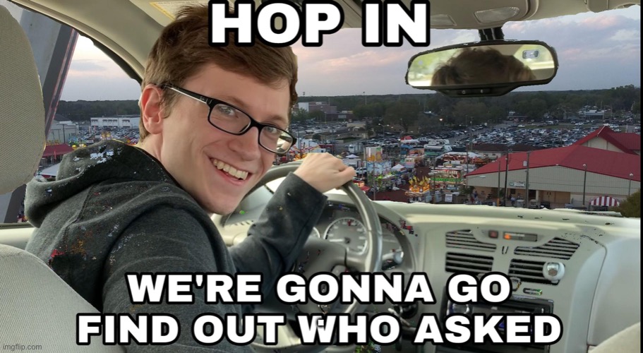 Hop in we're gonna find who asked | . | image tagged in hop in we're gonna find who asked | made w/ Imgflip meme maker