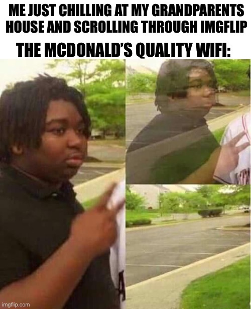 Wifi at my grandparents house sucks af- | ME JUST CHILLING AT MY GRANDPARENTS HOUSE AND SCROLLING THROUGH IMGFLIP; THE MCDONALD’S QUALITY WIFI: | image tagged in blank white template,disappearing | made w/ Imgflip meme maker