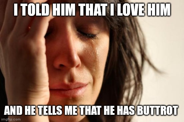 First World Problems | I TOLD HIM THAT I LOVE HIM; AND HE TELLS ME THAT HE HAS BUTTROT | image tagged in memes,first world problems | made w/ Imgflip meme maker