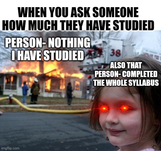 Just before exam |  WHEN YOU ASK SOMEONE HOW MUCH THEY HAVE STUDIED; PERSON- NOTHING I HAVE STUDIED; ALSO THAT PERSON- COMPLETED THE WHOLE SYLLABUS | image tagged in memes,disaster girl,exams,school,college,school meme | made w/ Imgflip meme maker
