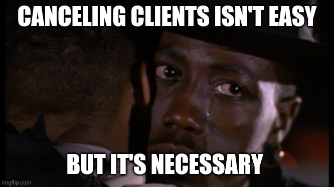 New Jack City: Canceling Clients | CANCELING CLIENTS ISN'T EASY; BUT IT'S NECESSARY | image tagged in canceling clients | made w/ Imgflip meme maker