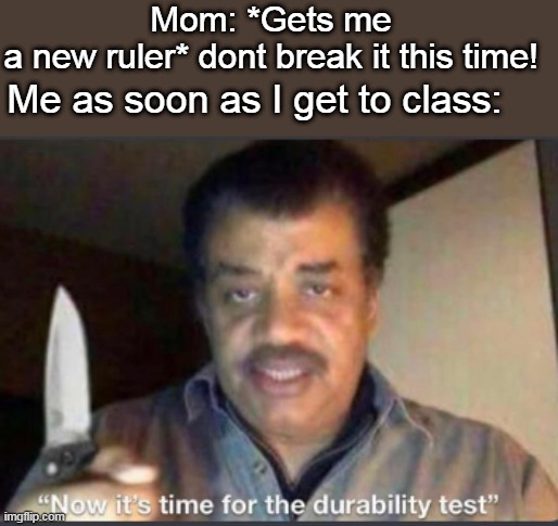 F in the chat for my new ruler | Mom: *Gets me a new ruler* dont break it this time! Me as soon as I get to class: | image tagged in now its time for the durability test | made w/ Imgflip meme maker