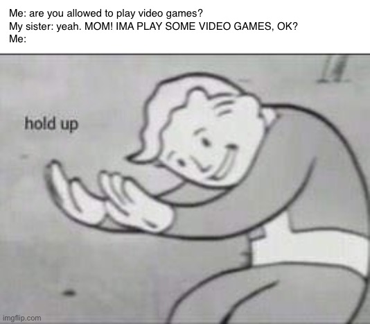 My sister is playing vid games | Me: are you allowed to play video games?
My sister: yeah. MOM! IMA PLAY SOME VIDEO GAMES, OK?
Me: | image tagged in fallout hold up,sister,video games | made w/ Imgflip meme maker