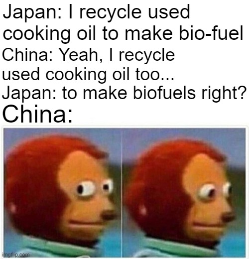 China looking away | Japan: I recycle used cooking oil to make bio-fuel; China: Yeah, I recycle used cooking oil too... Japan: to make biofuels right? China: | image tagged in memes,monkey puppet,china,chinese food,oh wow are you actually reading these tags | made w/ Imgflip meme maker