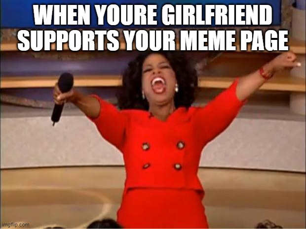 Oprah You Get A | WHEN YOURE GIRLFRIEND SUPPORTS YOUR MEME PAGE | image tagged in memes,oprah you get a | made w/ Imgflip meme maker