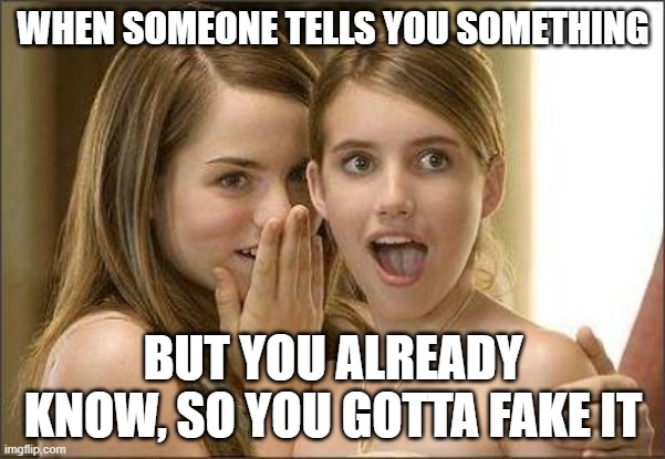 Girls gossiping | WHEN SOMEONE TELLS YOU SOMETHING; BUT YOU ALREADY KNOW, SO YOU GOTTA FAKE IT | image tagged in girls gossiping | made w/ Imgflip meme maker