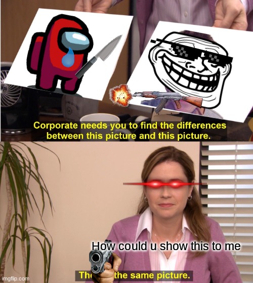 They're The Same Picture Meme | How could u show this to me | image tagged in memes,they're the same picture | made w/ Imgflip meme maker