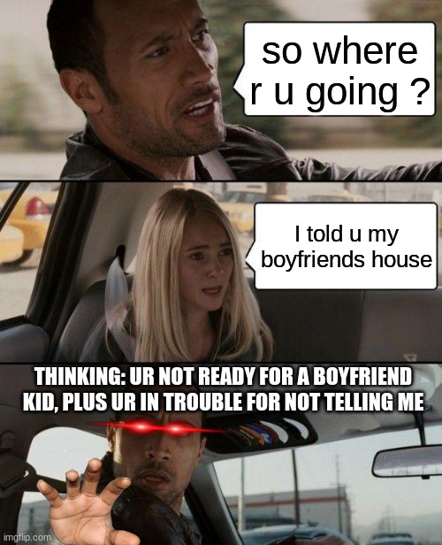 The Rock Driving | so where r u going ? I told u my boyfriends house; THINKING: UR NOT READY FOR A BOYFRIEND KID, PLUS UR IN TROUBLE FOR NOT TELLING ME | image tagged in memes,the rock driving | made w/ Imgflip meme maker