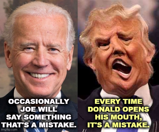 Biden is a human being. Trump we're not so sure about. | OCCASIONALLY JOE WILL SAY SOMETHING THAT'S A MISTAKE. EVERY TIME DONALD OPENS HIS MOUTH, IT'S A MISTAKE. | image tagged in biden smile trump crazy acid,biden,human,mistake,trump,crazy | made w/ Imgflip meme maker