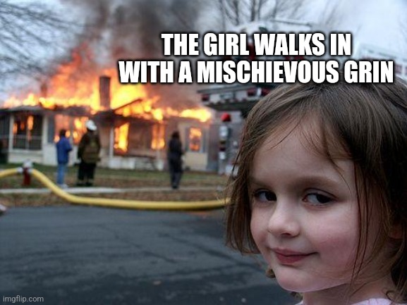 Disaster Girl | THE GIRL WALKS IN WITH A MISCHIEVOUS GRIN | image tagged in memes,disaster girl | made w/ Imgflip meme maker