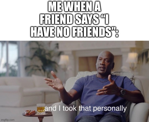 I took that personally |  ME WHEN A FRIEND SAYS “I HAVE NO FRIENDS”: | image tagged in i took that personally,funny,relatable,friend,michael jordan | made w/ Imgflip meme maker