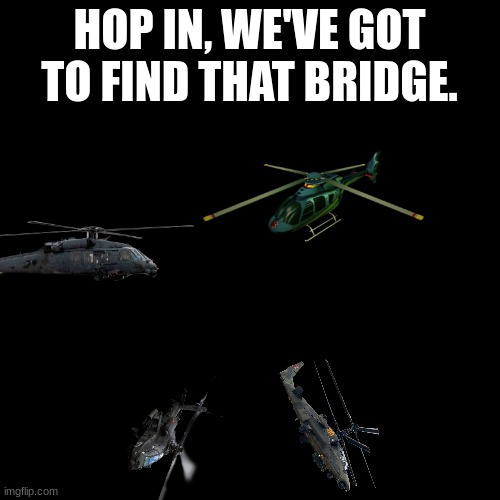 Blank Transparent Square Meme | HOP IN, WE'VE GOT TO FIND THAT BRIDGE. | image tagged in memes,blank transparent square | made w/ Imgflip meme maker