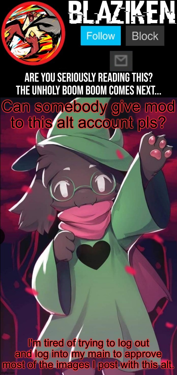 Blaziken ralsei temp | Can somebody give mod to this alt account pls? I'm tired of trying to log out and log into my main to approve most of the images I post with this alt. | image tagged in blaziken ralsei temp | made w/ Imgflip meme maker