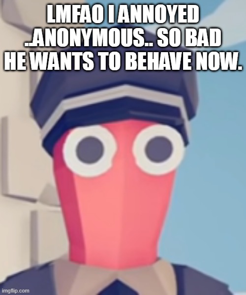 ass kink spam | LMFAO I ANNOYED ..ANONYMOUS.. SO BAD HE WANTS TO BEHAVE NOW. | image tagged in tabs stare | made w/ Imgflip meme maker