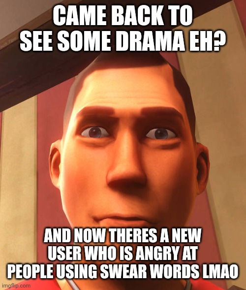s | CAME BACK TO SEE SOME DRAMA EH? AND NOW THERES A NEW USER WHO IS ANGRY AT PEOPLE USING SWEAR WORDS LMAO | image tagged in s | made w/ Imgflip meme maker