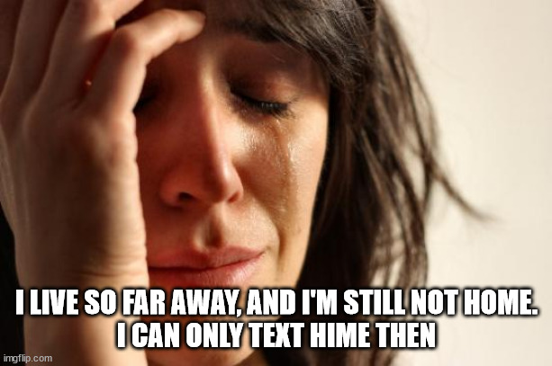 First World Problems Meme | I LIVE SO FAR AWAY, AND I'M STILL NOT HOME.
I CAN ONLY TEXT HIME THEN | image tagged in memes,first world problems | made w/ Imgflip meme maker