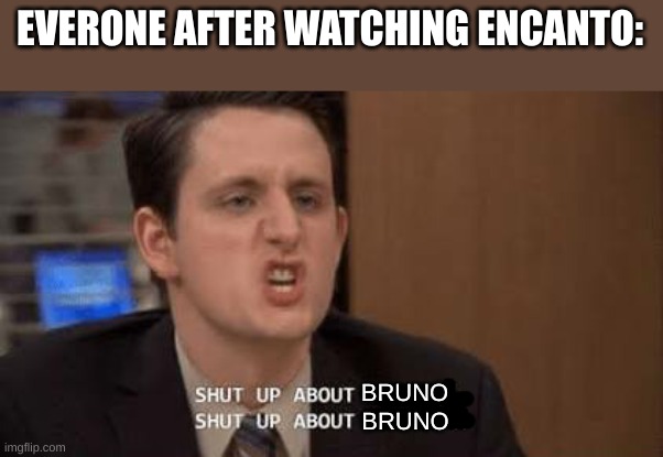 Eh. | EVERONE AFTER WATCHING ENCANTO:; BRUNO; BRUNO | image tagged in shut up about | made w/ Imgflip meme maker
