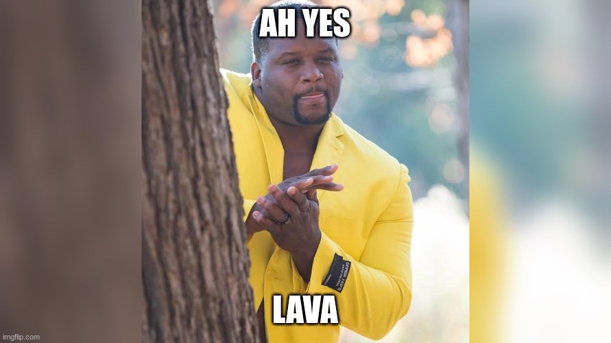 AH YES LAVA | image tagged in ahah hand rubbing | made w/ Imgflip meme maker