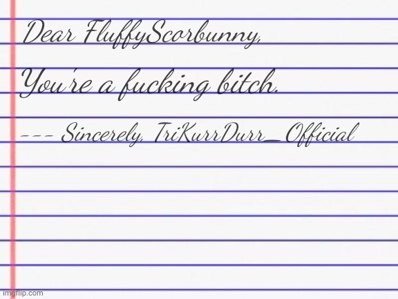 Honest letter | Dear FluffyScorbunny, You're a fucking bitch. --- Sincerely, TriKurrDurr_Official | image tagged in honest letter | made w/ Imgflip meme maker