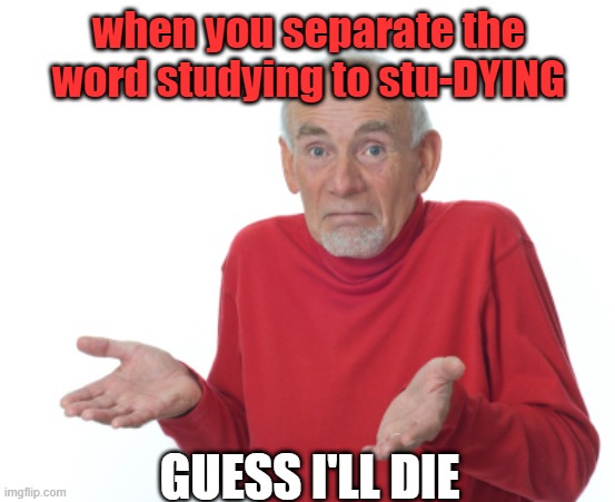 Guess I'll die  | when you separate the word studying to stu-DYING; GUESS I'LL DIE | image tagged in guess i'll die,memes,studying,dying | made w/ Imgflip meme maker