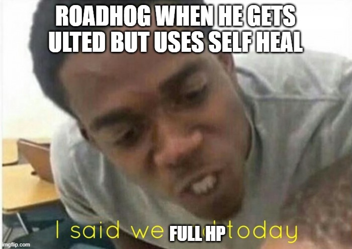 Roadhog be like | ROADHOG WHEN HE GETS ULTED BUT USES SELF HEAL; FULL HP | image tagged in i said we ____ today | made w/ Imgflip meme maker