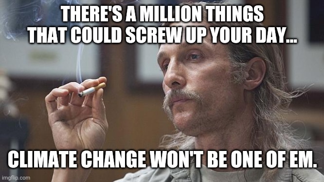 Don't you worry one bit about climate change. | THERE'S A MILLION THINGS THAT COULD SCREW UP YOUR DAY... CLIMATE CHANGE WON'T BE ONE OF EM. | image tagged in memes | made w/ Imgflip meme maker