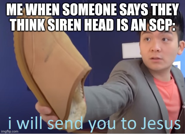 I will send you to Jesus |  ME WHEN SOMEONE SAYS THEY THINK SIREN HEAD IS AN SCP: | image tagged in i will send you to jesus | made w/ Imgflip meme maker