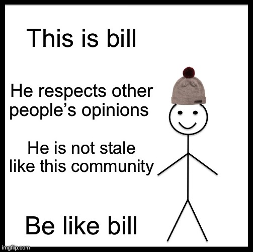 Trashpost |  This is bill; He respects other people’s opinions; He is not stale like this community; Be like bill | image tagged in memes,be like bill | made w/ Imgflip meme maker