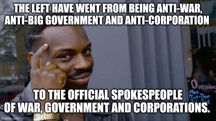 Roll Safe Think About It | THE LEFT HAVE WENT FROM BEING ANTI-WAR, ANTI-BIG GOVERNMENT AND ANTI-CORPORATION; TO THE OFFICIAL SPOKESPEOPLE OF WAR, GOVERNMENT AND CORPORATIONS. | image tagged in memes,roll safe think about it | made w/ Imgflip meme maker