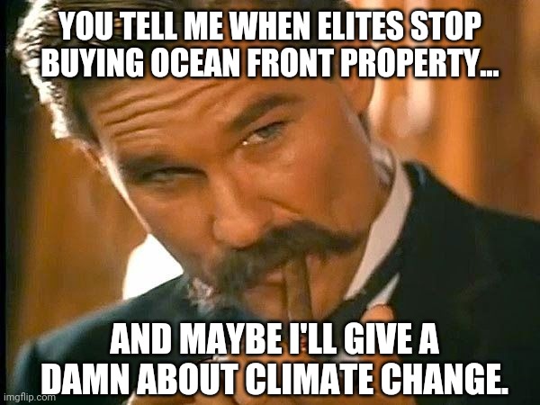 Maybe just maybe. | YOU TELL ME WHEN ELITES STOP BUYING OCEAN FRONT PROPERTY... AND MAYBE I'LL GIVE A DAMN ABOUT CLIMATE CHANGE. | image tagged in memes | made w/ Imgflip meme maker