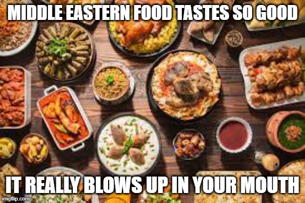 Burst of Flavor | MIDDLE EASTERN FOOD TASTES SO GOOD; IT REALLY BLOWS UP IN YOUR MOUTH | image tagged in dark humor | made w/ Imgflip meme maker