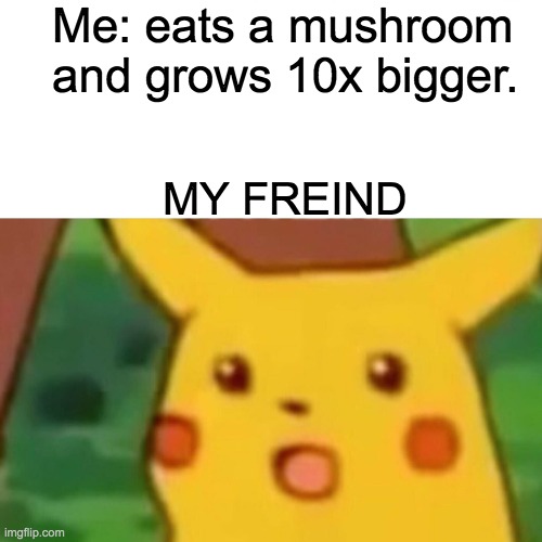 Mario irl be like | Me: eats a mushroom and grows 10x bigger. MY FREIND | image tagged in memes,surprised pikachu | made w/ Imgflip meme maker