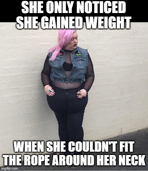 Weight Didn't Drop | SHE ONLY NOTICED SHE GAINED WEIGHT; WHEN SHE COULDN'T FIT THE ROPE AROUND HER NECK | image tagged in dark humor | made w/ Imgflip meme maker