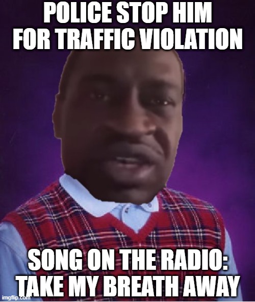 I'm Choked | POLICE STOP HIM FOR TRAFFIC VIOLATION; SONG ON THE RADIO: TAKE MY BREATH AWAY | image tagged in bad luck george | made w/ Imgflip meme maker