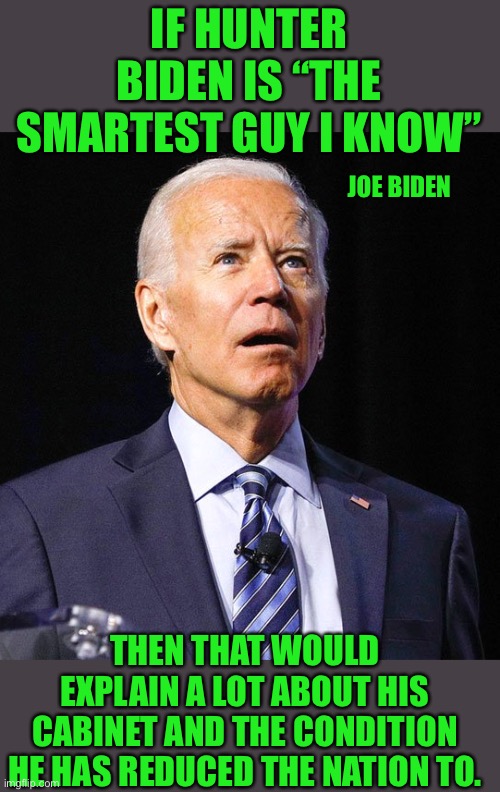 Yep | IF HUNTER BIDEN IS “THE SMARTEST GUY I KNOW”; JOE BIDEN; THEN THAT WOULD EXPLAIN A LOT ABOUT HIS CABINET AND THE CONDITION HE HAS REDUCED THE NATION TO. | image tagged in joe biden | made w/ Imgflip meme maker