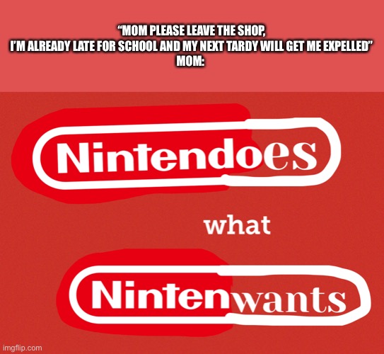Nintendoes what nintenwants | “MOM PLEASE LEAVE THE SHOP, I’M ALREADY LATE FOR SCHOOL AND MY NEXT TARDY WILL GET ME EXPELLED”
MOM: | image tagged in nintendoes what nintenwants | made w/ Imgflip meme maker