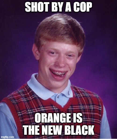 Ginger Problems | SHOT BY A COP; ORANGE IS THE NEW BLACK | image tagged in memes,bad luck brian | made w/ Imgflip meme maker