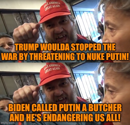 Cognitive Dissonance: The hits keep coming... | TRUMP WOULDA STOPPED THE WAR BY THREATENING TO NUKE PUTIN! BIDEN CALLED PUTIN A BUTCHER AND HE'S ENDANGERING US ALL! | image tagged in angry trumper | made w/ Imgflip meme maker