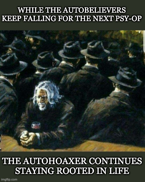 Autobelievers & Autohoaxers | WHILE THE AUTOBELIEVERS KEEP FALLING FOR THE NEXT PSY-OP; THE AUTOHOAXER CONTINUES STAYING ROOTED IN LIFE | image tagged in autohoax | made w/ Imgflip meme maker