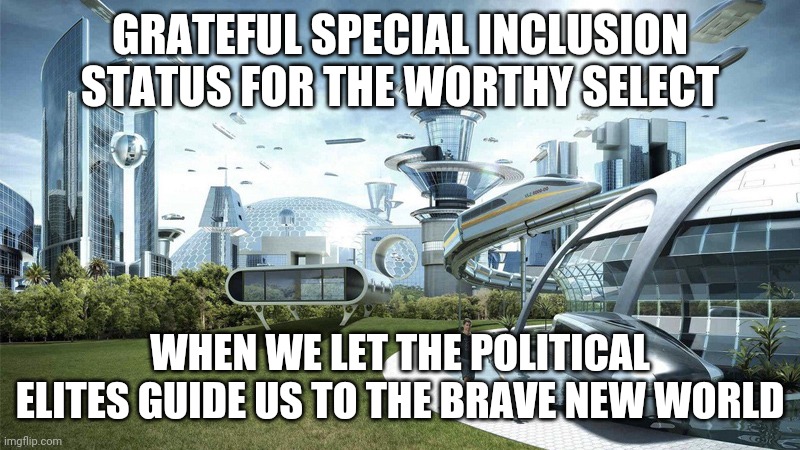 The future world if | GRATEFUL SPECIAL INCLUSION STATUS FOR THE WORTHY SELECT; WHEN WE LET THE POLITICAL ELITES GUIDE US TO THE BRAVE NEW WORLD | image tagged in the future world if | made w/ Imgflip meme maker